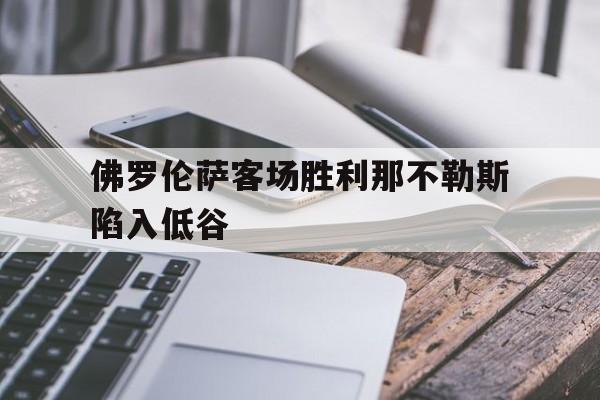 皇冠体育APP-关于佛罗伦萨客场胜利那不勒斯陷入低谷的信息
